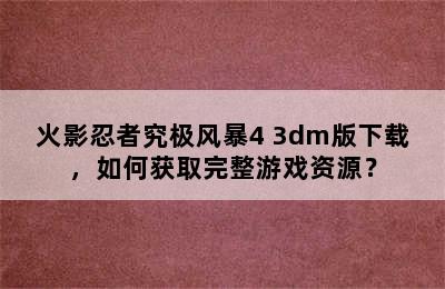 火影忍者究极风暴4 3dm版下载，如何获取完整游戏资源？